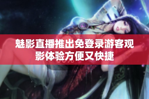 魅影直播推出免登录游客观影体验方便又快捷