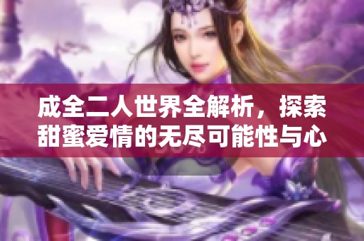 成全二人世界全解析，探索甜蜜爱情的无尽可能性与心灵契合