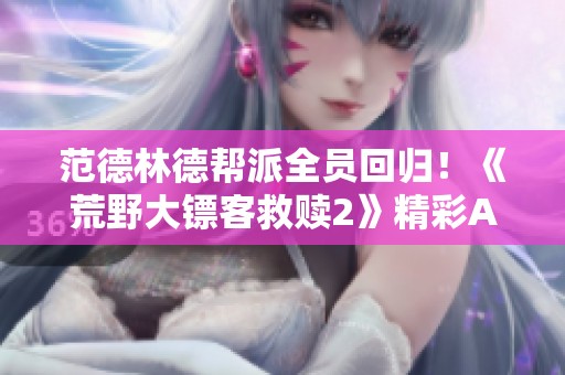 范德林德帮派全员回归！《荒野大镖客救赎2》精彩AI复刻重现