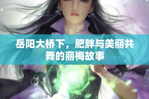 岳阳大桥下，肥胖与美丽共舞的丽梅故事