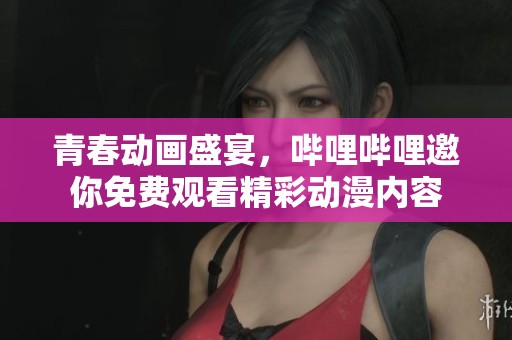 青春动画盛宴，哔哩哔哩邀你免费观看精彩动漫内容