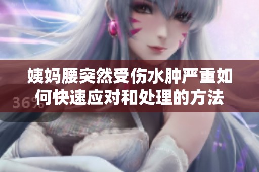 姨妈腰突然受伤水肿严重如何快速应对和处理的方法