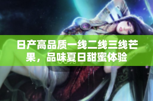 日产高品质一线二线三线芒果，品味夏日甜蜜体验