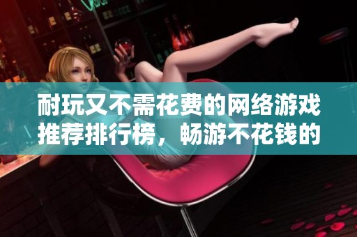 耐玩又不需花费的网络游戏推荐排行榜，畅游不花钱的精彩体验