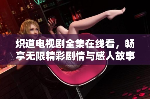 炽道电视剧全集在线看，畅享无限精彩剧情与感人故事