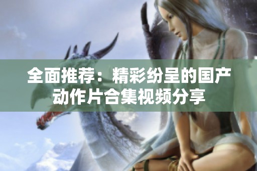 全面推荐：精彩纷呈的国产动作片合集视频分享