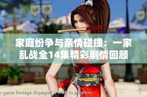家庭纷争与亲情碰撞：一家乱战全14集精彩剧情回顾
