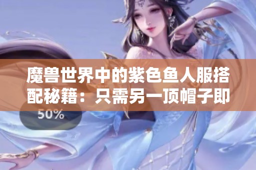 魔兽世界中的紫色鱼人服搭配秘籍：只需另一顶帽子即可完美展现