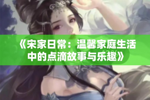 《宋家日常：温馨家庭生活中的点滴故事与乐趣》