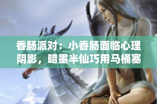 香肠派对：小香肠面临心理阴影，暗墨半仙巧用马桶塞反击