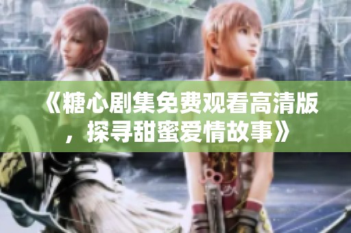 《糖心剧集免费观看高清版，探寻甜蜜爱情故事》