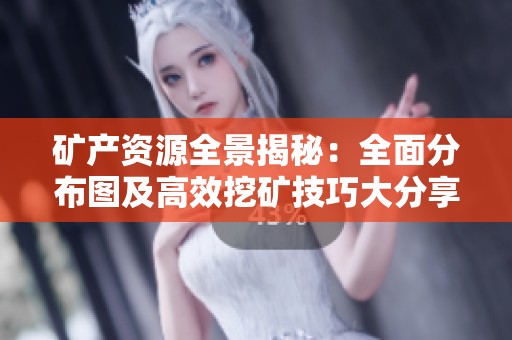 矿产资源全景揭秘：全面分布图及高效挖矿技巧大分享