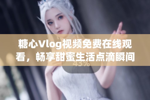 糖心Vlog视频免费在线观看，畅享甜蜜生活点滴瞬间