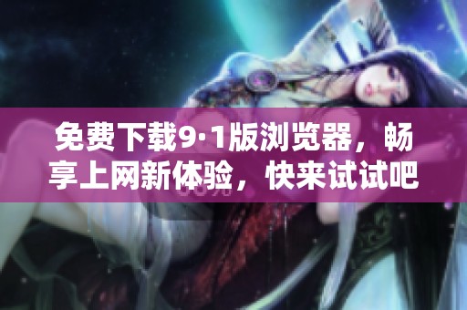 免费下载9·1版浏览器，畅享上网新体验，快来试试吧！