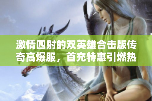 激情四射的双英雄合击版传奇高爆服，首充特惠引燃热血之战！