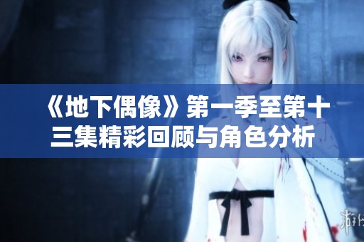 《地下偶像》第一季至第十三集精彩回顾与角色分析