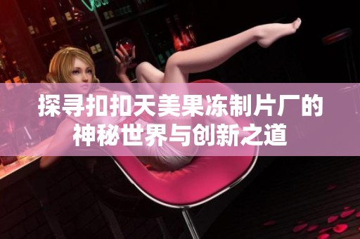 探寻扣扣天美果冻制片厂的神秘世界与创新之道