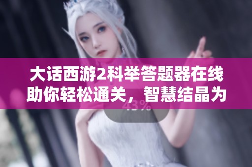 大话西游2科举答题器在线助你轻松通关，智慧结晶为健康管理添动力