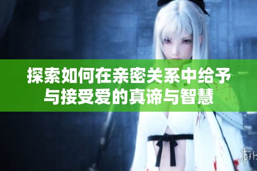 探索如何在亲密关系中给予与接受爱的真谛与智慧