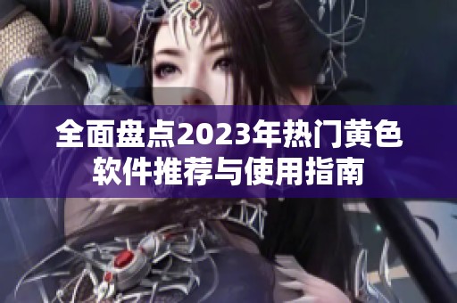 全面盘点2023年热门黄色软件推荐与使用指南