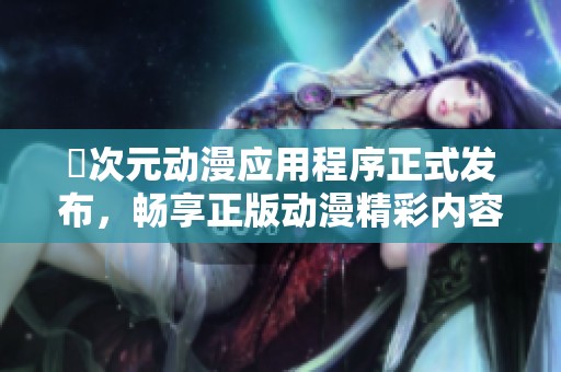 囧次元动漫应用程序正式发布，畅享正版动漫精彩内容下载
