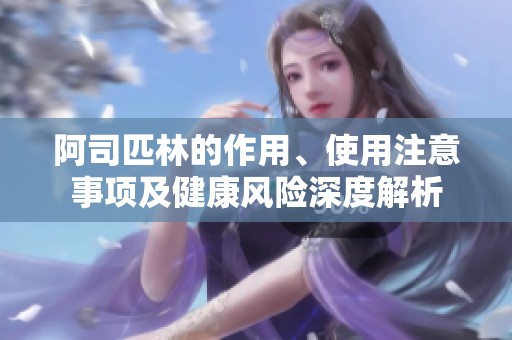 阿司匹林的作用、使用注意事项及健康风险深度解析