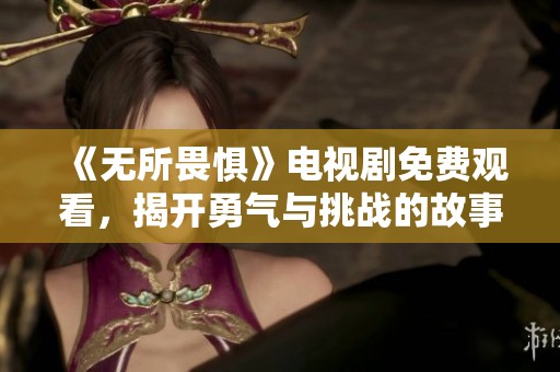《无所畏惧》电视剧免费观看，揭开勇气与挑战的故事之旅