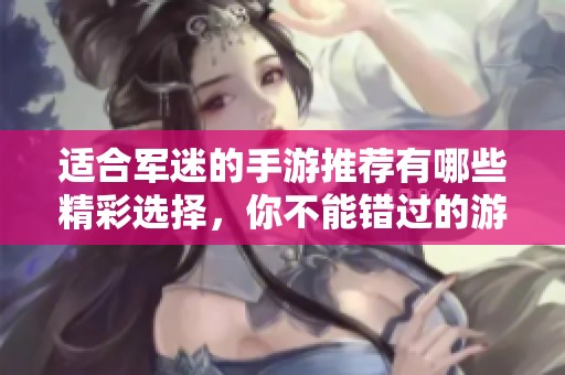 适合军迷的手游推荐有哪些精彩选择，你不能错过的游戏清单