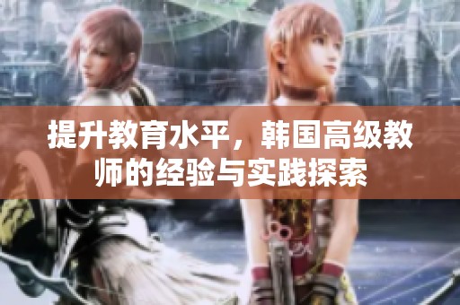 提升教育水平，韩国高级教师的经验与实践探索