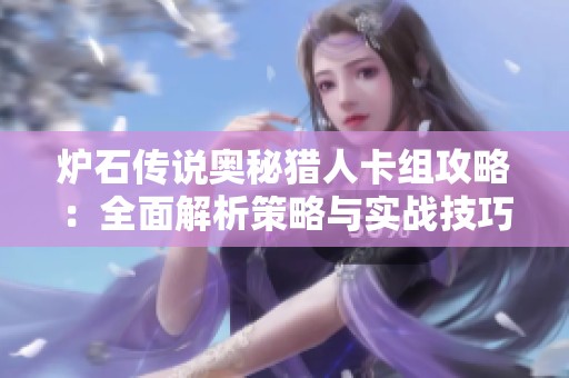 炉石传说奥秘猎人卡组攻略：全面解析策略与实战技巧探索