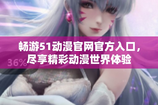 畅游51动漫官网官方入口，尽享精彩动漫世界体验