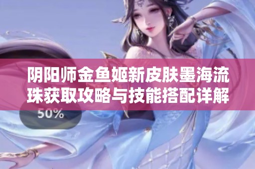 阴阳师金鱼姬新皮肤墨海流珠获取攻略与技能搭配详解