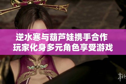 逆水寒与葫芦娃携手合作 玩家化身多元角色享受游戏盛宴