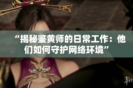 “揭秘鉴黄师的日常工作：他们如何守护网络环境”