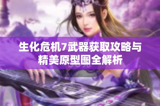 生化危机7武器获取攻略与精美原型图全解析