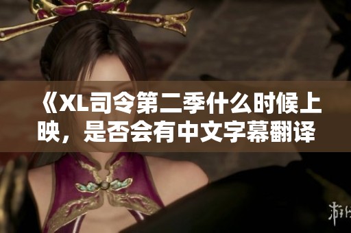 《XL司令第二季什么时候上映，是否会有中文字幕翻译》