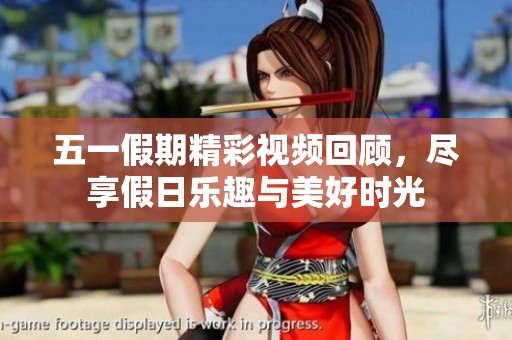 五一假期精彩视频回顾，尽享假日乐趣与美好时光