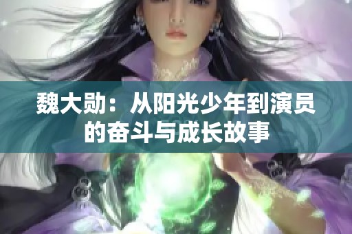 魏大勋：从阳光少年到演员的奋斗与成长故事