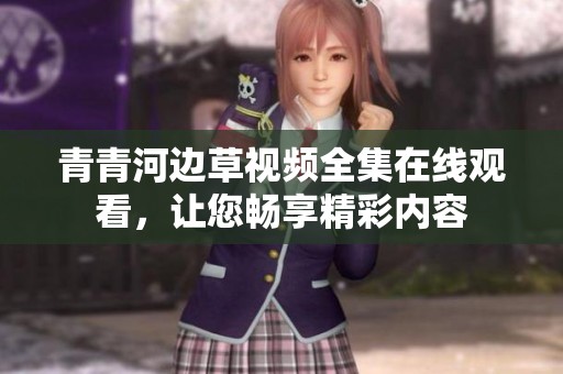 青青河边草视频全集在线观看，让您畅享精彩内容