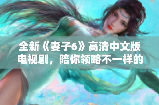 全新《妻子6》高清中文版电视剧，陪你领略不一样的情感故事