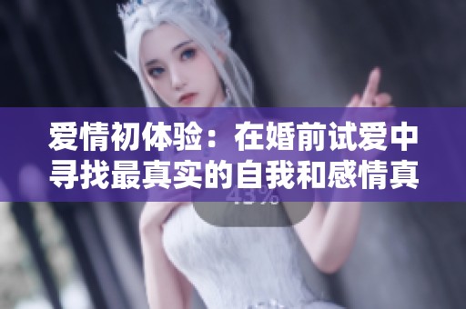 爱情初体验：在婚前试爱中寻找最真实的自我和感情真谛