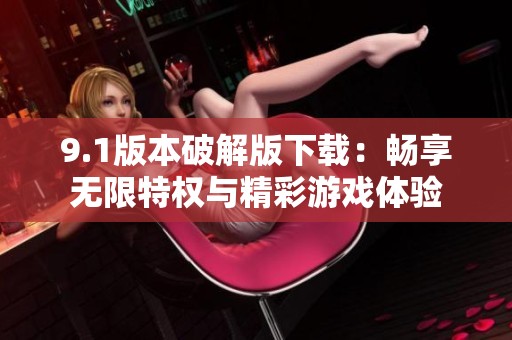 9.1版本破解版下载：畅享无限特权与精彩游戏体验