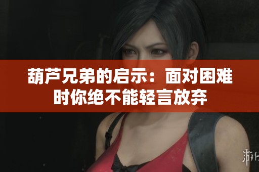 葫芦兄弟的启示：面对困难时你绝不能轻言放弃