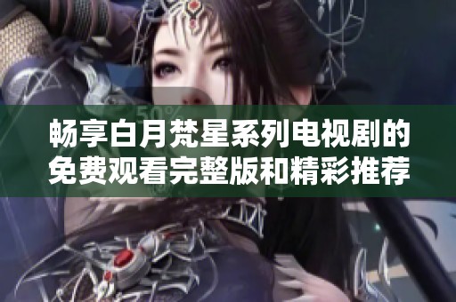 畅享白月梵星系列电视剧的免费观看完整版和精彩推荐
