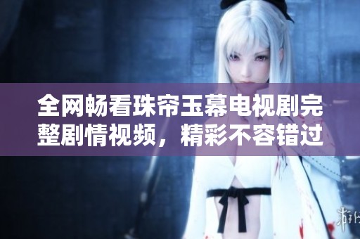 全网畅看珠帘玉幕电视剧完整剧情视频，精彩不容错过