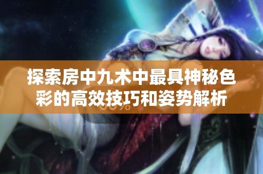 探索房中九术中最具神秘色彩的高效技巧和姿势解析