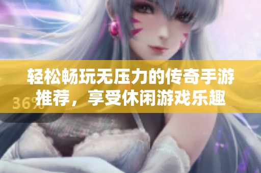 轻松畅玩无压力的传奇手游推荐，享受休闲游戏乐趣