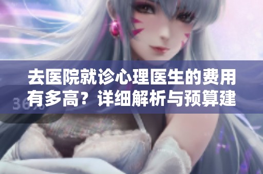 去医院就诊心理医生的费用有多高？详细解析与预算建议