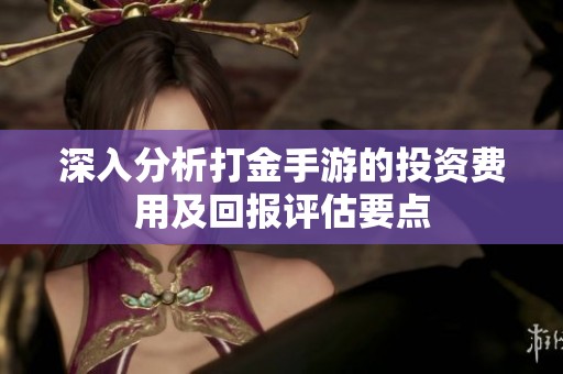 深入分析打金手游的投资费用及回报评估要点