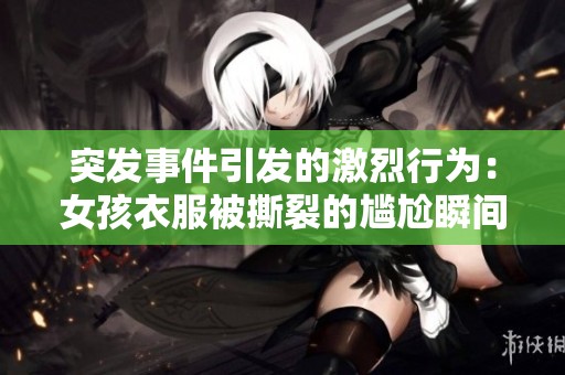 突发事件引发的激烈行为：女孩衣服被撕裂的尴尬瞬间回顾